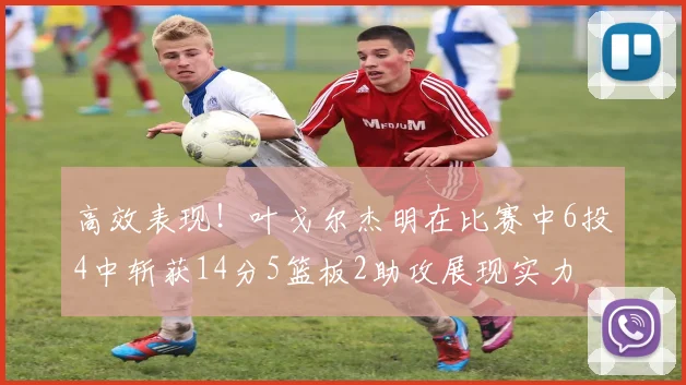 高效表现！叶戈尔杰明在比赛中6投4中斩获14分5篮板2助攻展现实力