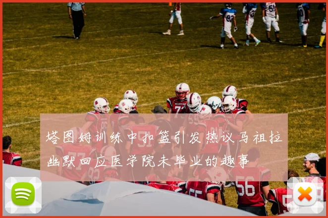 塔图姆训练中扣篮引发热议马祖拉幽默回应医学院未毕业的趣事