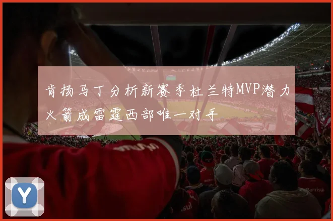 肯扬马丁分析新赛季杜兰特MVP潜力火箭成雷霆西部唯一对手