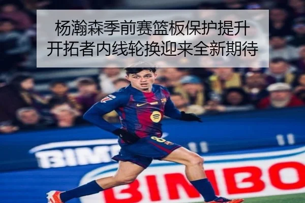 杨瀚森季前赛篮板保护提升 开拓者内线轮换迎来全新期待 - BAJIESPORTS